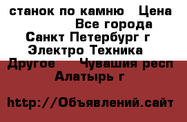 станок по камню › Цена ­ 29 000 - Все города, Санкт-Петербург г. Электро-Техника » Другое   . Чувашия респ.,Алатырь г.